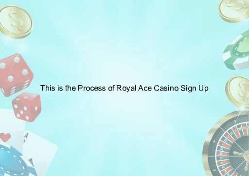 This is the Process of Royal Ace Casino Sign Up