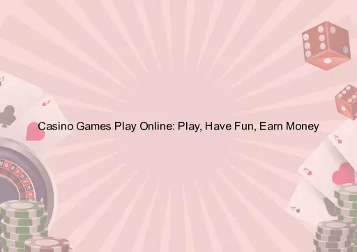 Casino Games Play Online: Play, Have Fun, Earn Money