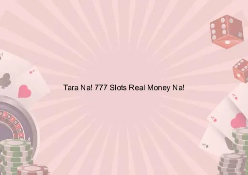Tara Na! 777 Slots Real Money Na!