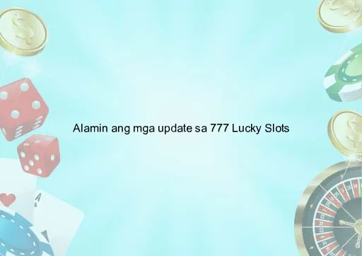 Alamin ang mga update sa 777 Lucky Slots