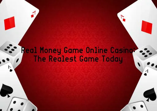 Real Money Game Online Casino: The Realest Game Today