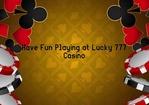 Have Fun Playing at Lucky 777 Casino