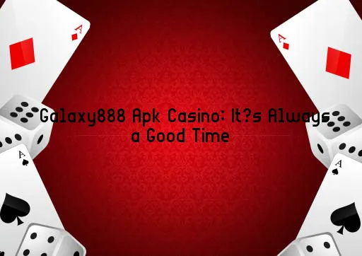 Galaxy888 Apk Casino: It’s Always a Good Time
