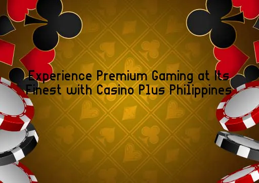 Experience Premium Gaming at Its Finest with Casino Plus Philippines