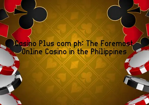 Casino Plus com ph: The Foremost Online Casino in the Philippines