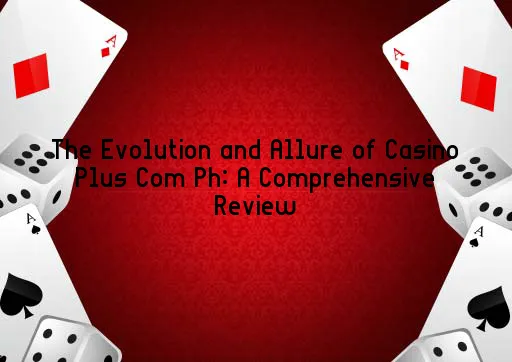 The Evolution and Allure of Casino Plus Com Ph: A Comprehensive Review