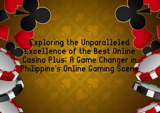 Exploring the Unparalleled Excellence of the Best Online Casino Plus: A Game Changer in Philippine's Online Gaming Scene