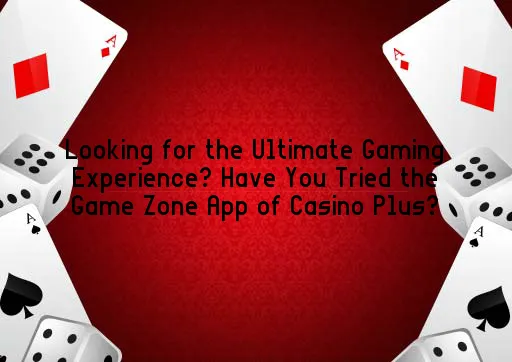 Looking for the Ultimate Gaming Experience? Have You Tried the Game Zone App of Casino Plus?