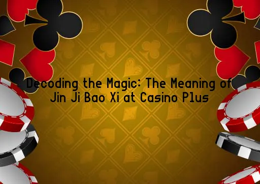 Decoding the Magic: The Meaning of Jin Ji Bao Xi at Casino Plus