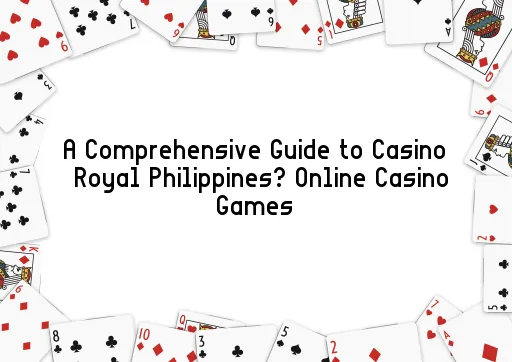 A Comprehensive Guide to Casino Royal Philippines’ Online Casino Games