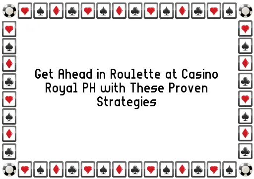 Get Ahead in Roulette at Casino Royal PH with These Proven Strategies