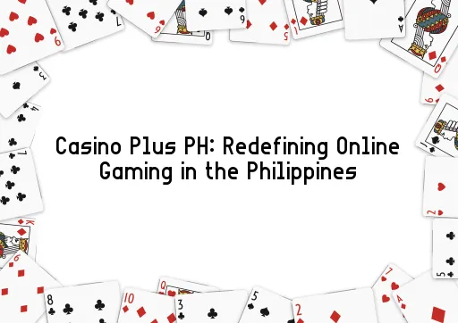 Casino Plus PH: Redefining Online Gaming in the Philippines
